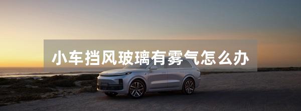 小车挡风玻璃有雾气怎么办