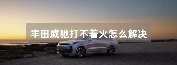 丰田威驰打不着火怎么解决