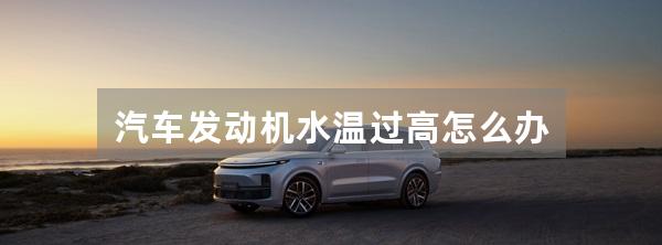 汽车发动机水温过高怎么办