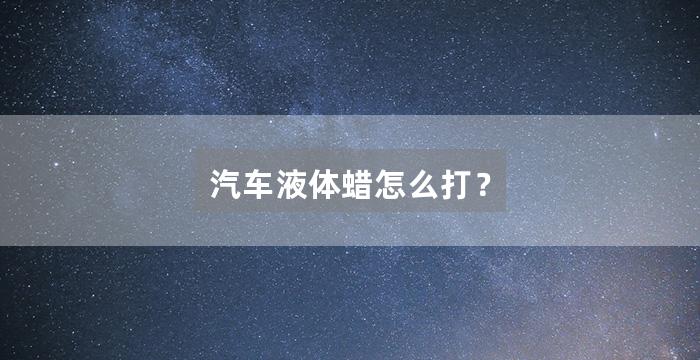 汽车液体蜡怎么打？
