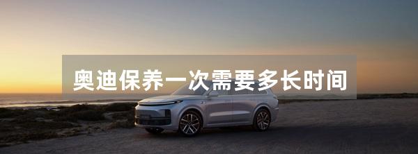 奥迪保养一次需要多长时间