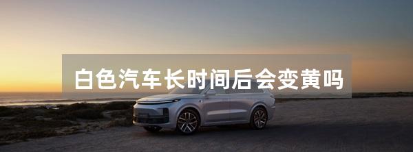 白色汽车长时间后会变黄吗