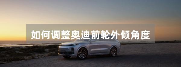 如何调整奥迪前轮外倾角度
