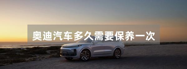 奥迪汽车多久需要保养一次