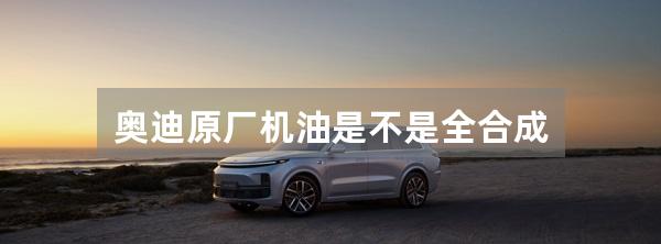奥迪原厂机油是不是全合成