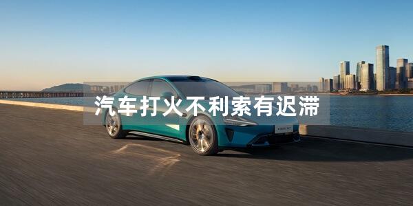 汽车打火不利索有迟滞