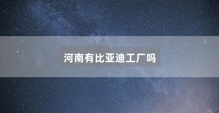 河南有比亚迪工厂吗