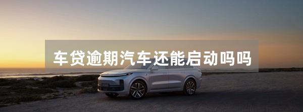 车贷逾期汽车还能启动吗吗