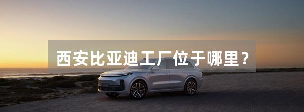 西安比亚迪工厂位于哪里?