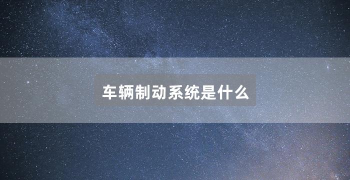 车辆制动系统是什么