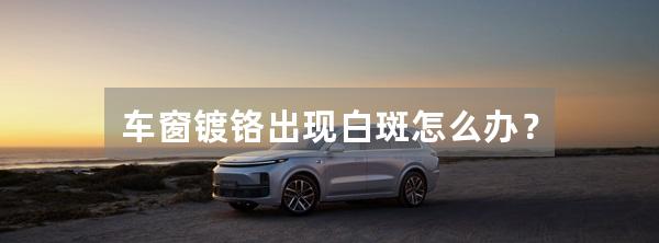 车窗镀铬出现白斑怎么办?