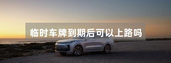 临时车牌到期后可以上路吗