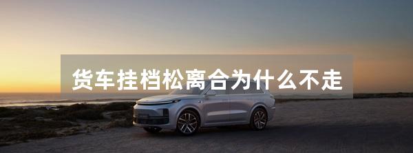 货车挂档松离合为什么不走