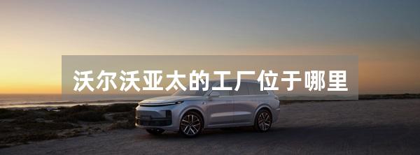 沃尔沃亚太的工厂位于哪里